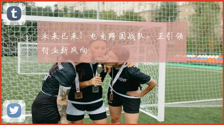 未来已来!电竞跨国战队,正引领行业新风向
