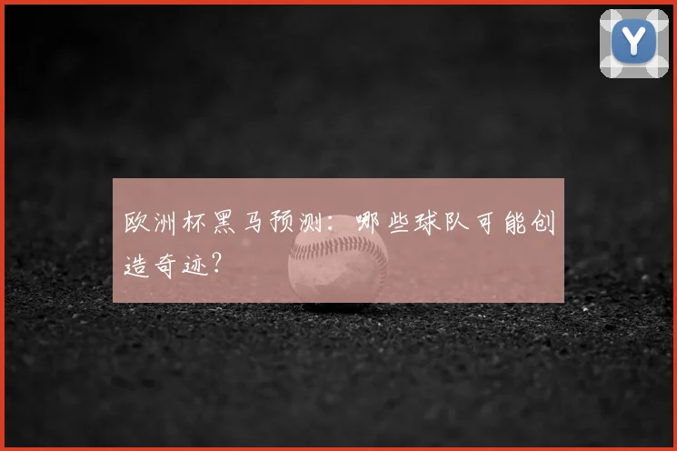 欧洲杯黑马预测:哪些球队可能创造奇迹?