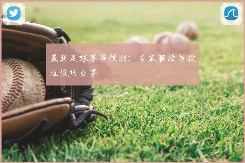 最新足球赛事预测:专家解读与投注技巧分享