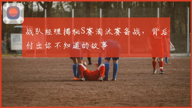 战队经理揭秘S赛淘汰赛备战,背后付出你不知道的故事