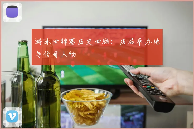 游泳世锦赛历史回顾：历届举办地与传奇人物