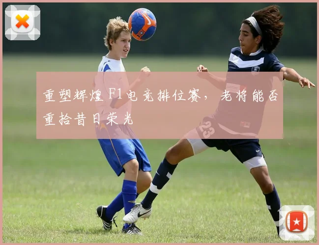 重塑辉煌 F1电竞排位赛,老将能否重拾昔日荣光