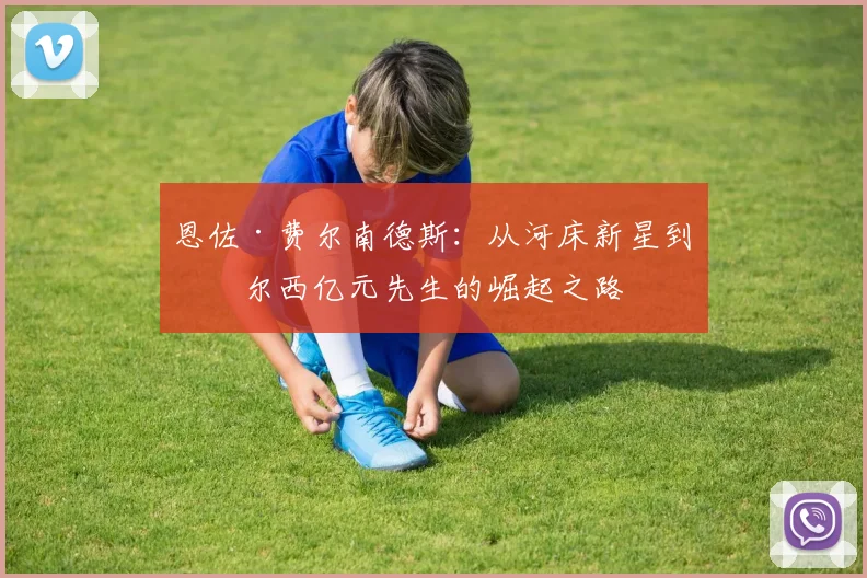 恩佐·费尔南德斯:从河床新星到切尔西亿元先生的崛起之路