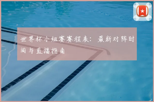 世界杯小组赛赛程表：最新对阵时间与直播指南