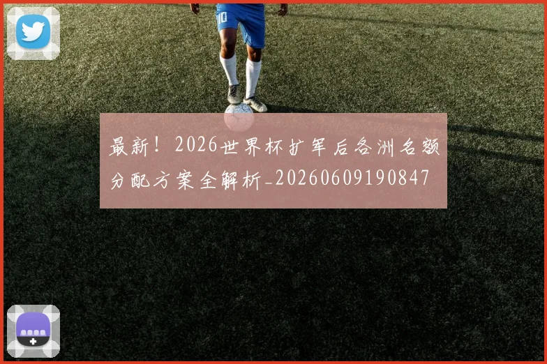 最新!2026世界杯扩军后各洲名额分配方案全解析_20260609190847