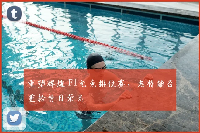 重塑辉煌 F1电竞排位赛,老将能否重拾昔日荣光