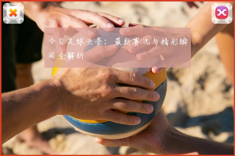 今日足球头条:最新赛况与精彩瞬间全解析