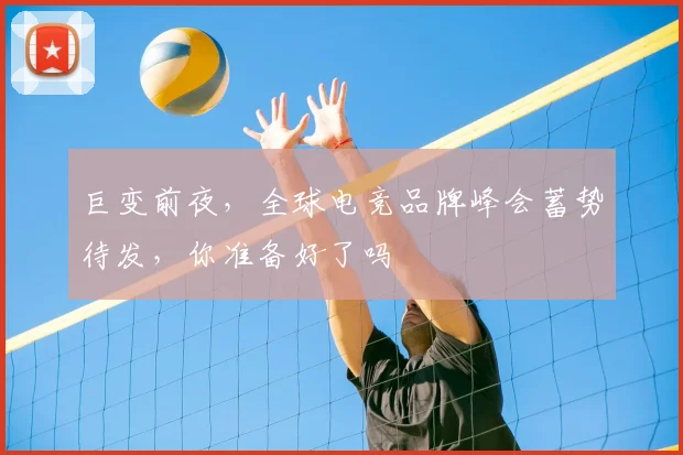 巨变前夜，全球电竞品牌峰会蓄势待发，你准备好了吗