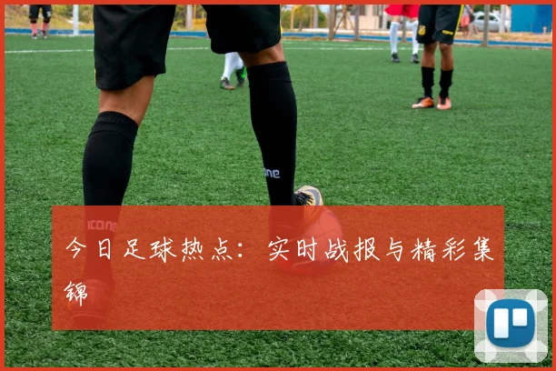 今日足球热点：实时战报与精彩集锦