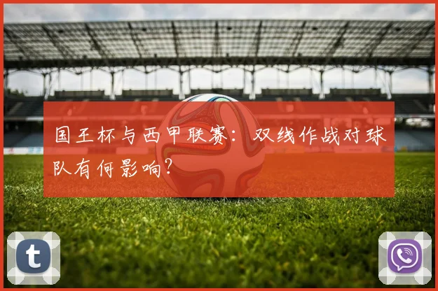 国王杯与西甲联赛:双线作战对球队有何影响?