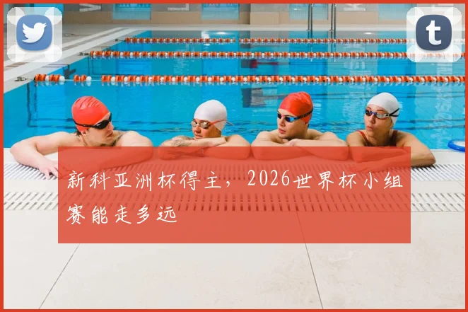 新科亚洲杯得主,2026世界杯小组赛能走多远