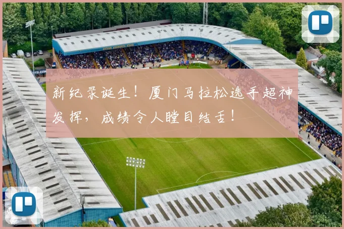 新纪录诞生！厦门马拉松选手超神发挥，成绩令人瞠目结舌！