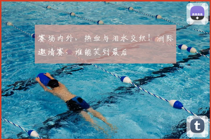 赛场内外,热血与泪水交织!洲际邀请赛,谁能笑到最后