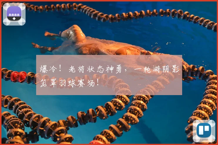 爆冷!老将状态神勇,一轮游阴影笼罩羽球赛场!