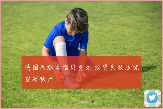 德国网球名宿贝克尔 投资失败法院宣布破产