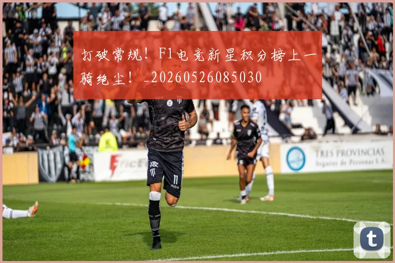 打破常规!F1电竞新星积分榜上一骑绝尘!_20260526085030