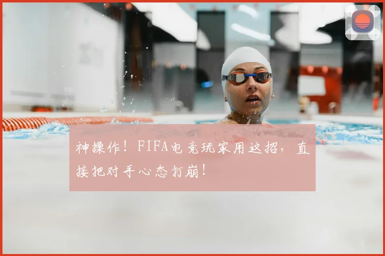 神操作！FIFA电竞玩家用这招，直接把对手心态打崩！