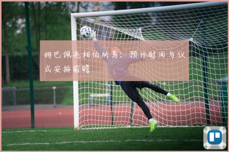 姆巴佩亮相伯纳乌：预计时间与仪式安排前瞻
