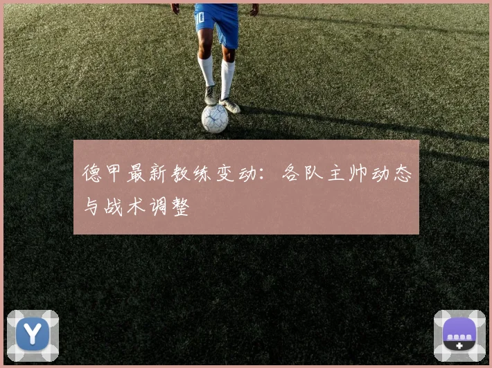德甲最新教练变动:各队主帅动态与战术调整
