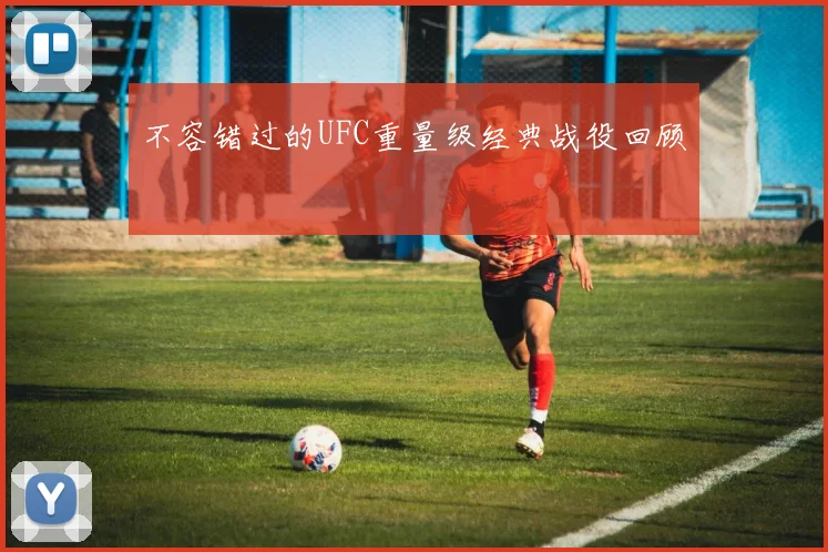 不容错过的UFC重量级经典战役回顾