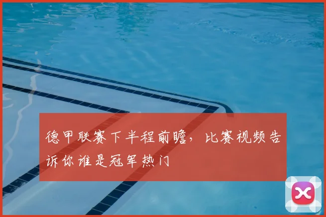 德甲联赛下半程前瞻,比赛视频告诉你谁是冠军热门