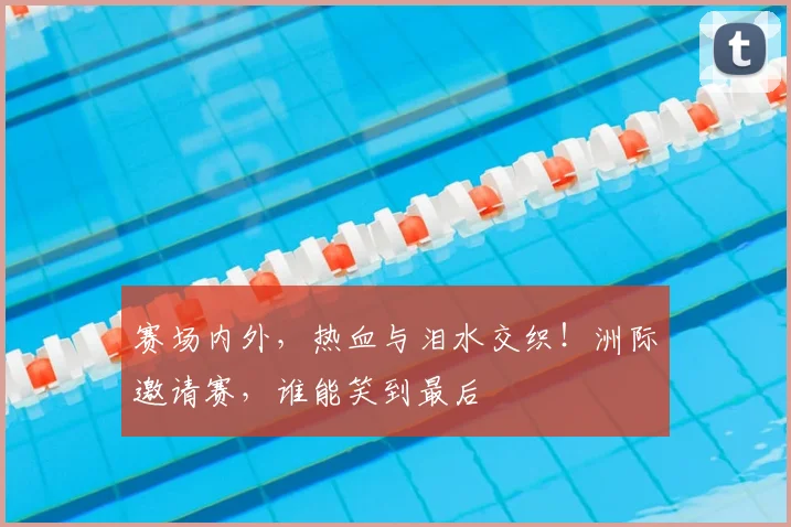 赛场内外,热血与泪水交织!洲际邀请赛,谁能笑到最后