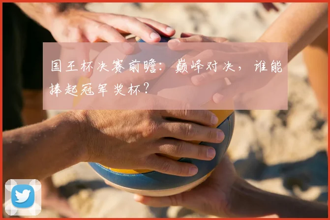 国王杯决赛前瞻:巅峰对决,谁能捧起冠军奖杯?