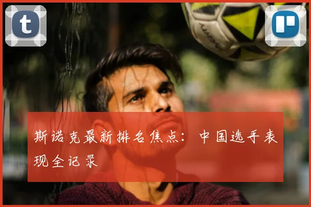 斯诺克最新排名焦点:中国选手表现全记录