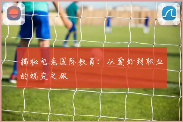 揭秘电竞国际教育:从爱好到职业的蜕变之旅