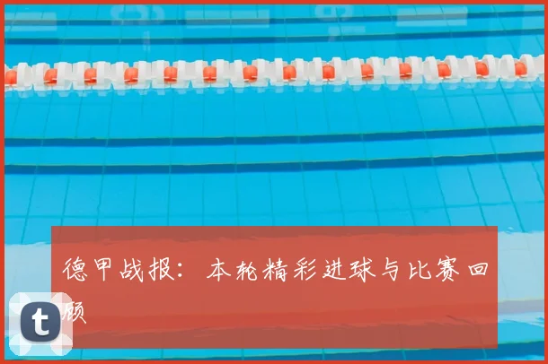 德甲战报:本轮精彩进球与比赛回顾