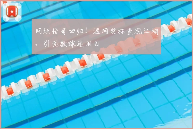 网坛传奇回归!温网奖杯重现江湖,引无数球迷泪目