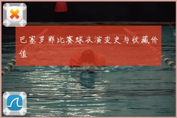 巴塞罗那比赛球衣演变史与收藏价值